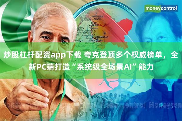 炒股杠杆配资app下载 夸克登顶多个权威榜单，全新PC端打造“系统级全场景AI”能力