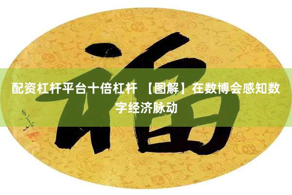 配资杠杆平台十倍杠杆 【图解】在数博会感知数字经济脉动