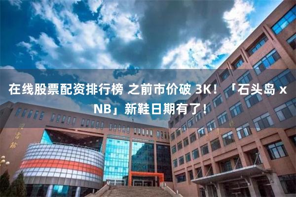 在线股票配资排行榜 之前市价破 3K！「石头岛 x NB」新鞋日期有了！