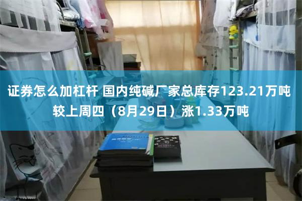 证券怎么加杠杆 国内纯碱厂家总库存123.21万吨 较上周四（8月29日）涨1.33万吨