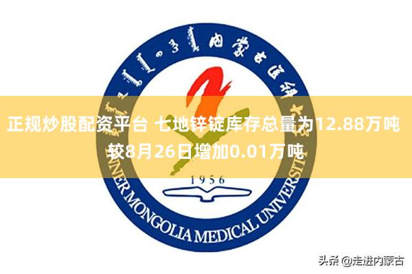 正规炒股配资平台 七地锌锭库存总量为12.88万吨 较8月26日增加0.01万吨