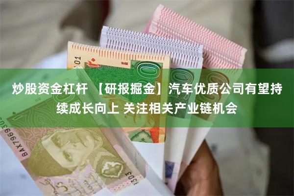 炒股资金杠杆 【研报掘金】汽车优质公司有望持续成长向上 关注相关产业链机会