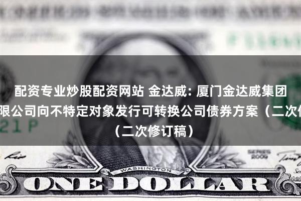 配资专业炒股配资网站 金达威: 厦门金达威集团股份有限公司向不特定对象发行可转换公司债券方案（二次修订稿）