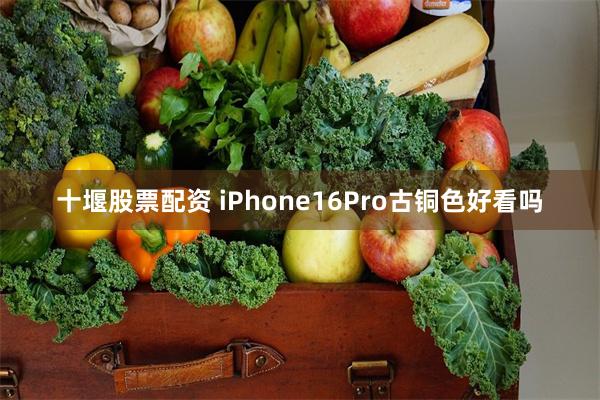 十堰股票配资 iPhone16Pro古铜色好看吗