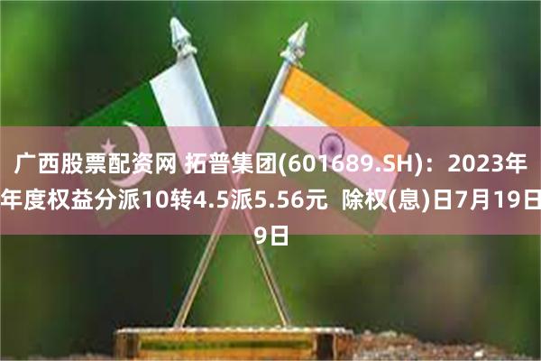 广西股票配资网 拓普集团(601689.SH)：2023年年度权益分派10转4.5派5.56元  除权(息)日7月19日