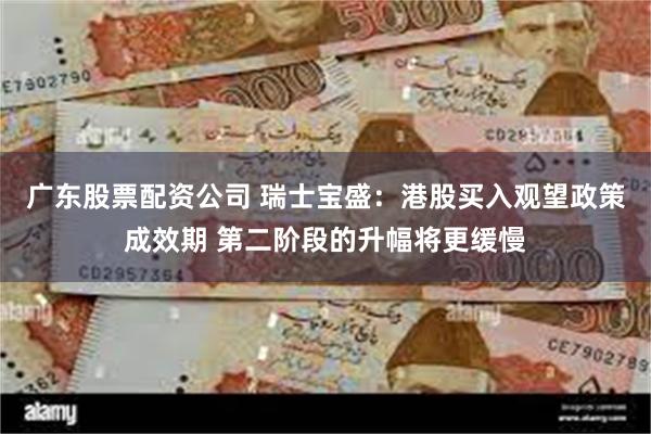 广东股票配资公司 瑞士宝盛：港股买入观望政策成效期 第二阶段的升幅将更缓慢