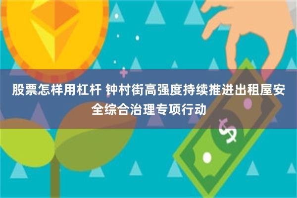 股票怎样用杠杆 钟村街高强度持续推进出租屋安全综合治理专项行动