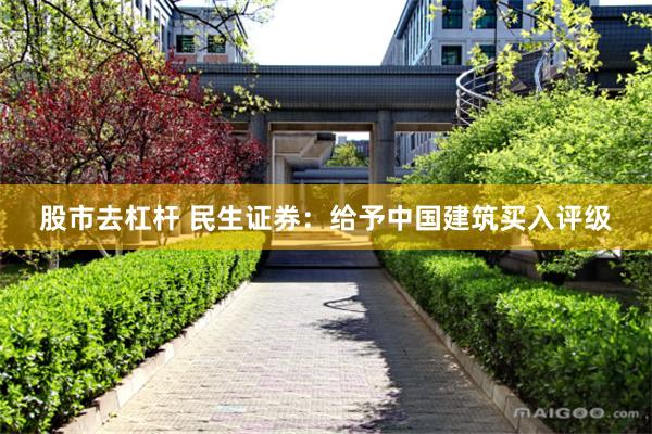 股市去杠杆 民生证券：给予中国建筑买入评级