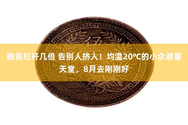 融资杠杆几倍 告别人挤人！均温20℃的小众避暑天堂，8月去刚刚好