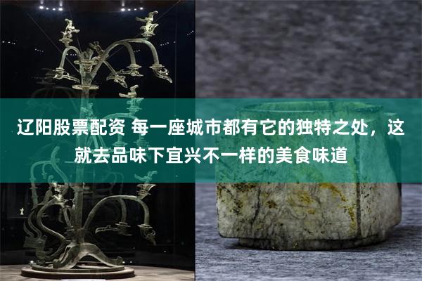 辽阳股票配资 每一座城市都有它的独特之处，这就去品味下宜兴不一样的美食味道