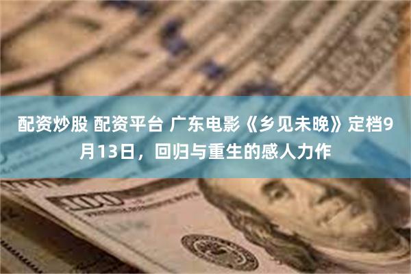 配资炒股 配资平台 广东电影《乡见未晚》定档9月13日，回归与重生的感人力作