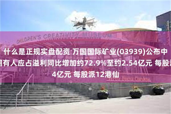 什么是正规实盘配资 万国国际矿业(03939)公布中期业绩 拥有人应占溢利同比增加约72.9%至约2.54亿元 每股派12港仙