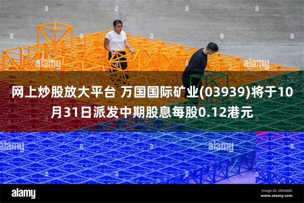 网上炒股放大平台 万国国际矿业(03939)将于10月31日派发中期股息每股0.12港元