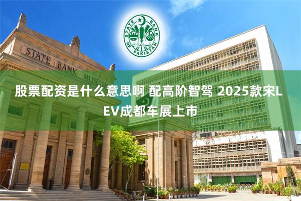 股票配资是什么意思啊 配高阶智驾 2025款宋L EV成都车展上市