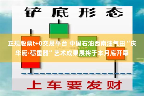 正规股票t+0交易平台 中国石油西南油气田“庆华诞·砺重器”艺术成果展将于本月底开幕