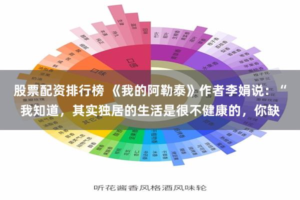 股票配资排行榜 《我的阿勒泰》作者李娟说：“我知道，其实独居的生活是很不健康的，你缺