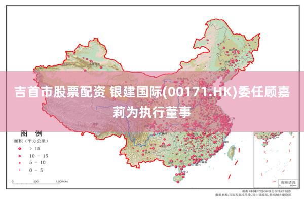 吉首市股票配资 银建国际(00171.HK)委任顾嘉莉为执行董事