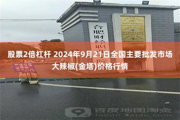 股票2倍杠杆 2024年9月21日全国主要批发市场大辣椒(金塔)价格行情