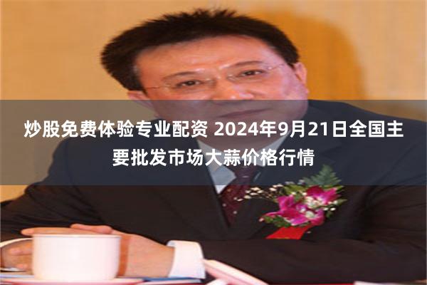 炒股免费体验专业配资 2024年9月21日全国主要批发市场大蒜价格行情