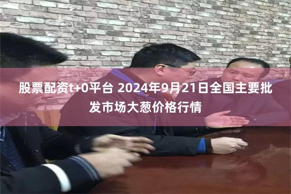 股票配资t+0平台 2024年9月21日全国主要批发市场大葱价格行情