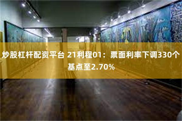 炒股杠杆配资平台 21利程01：票面利率下调330个基点至2.70%