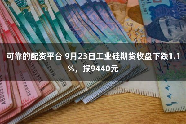 可靠的配资平台 9月23日工业硅期货收盘下跌1.1%，报9440元