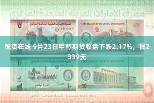 配资在线 9月23日甲醇期货收盘下跌2.17%，报2339元