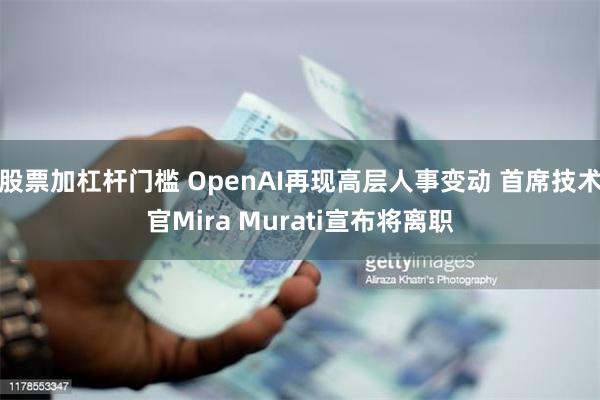 股票加杠杆门槛 OpenAI再现高层人事变动 首席技术官Mira Murati宣布将离职