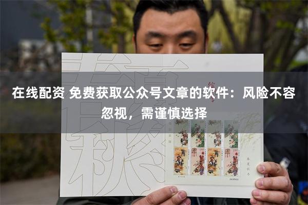 在线配资 免费获取公众号文章的软件：风险不容忽视，需谨慎选择