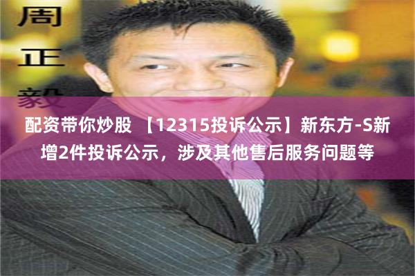 配资带你炒股 【12315投诉公示】新东方-S新增2件投诉公示，涉及其他售后服务问题等