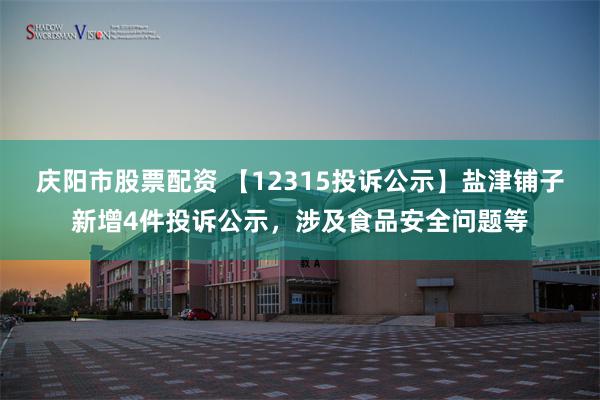 庆阳市股票配资 【12315投诉公示】盐津铺子新增4件投诉公示，涉及食品安全问题等