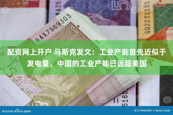 配资网上开户 马斯克发文：工业产能首先近似于发电量，中国的工业产能已远超美国