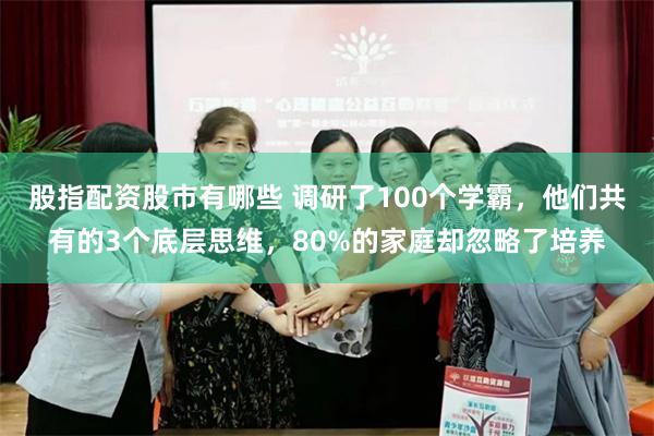 股指配资股市有哪些 调研了100个学霸，他们共有的3个底层思维，80%的家庭却忽略了培养