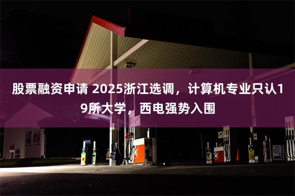 股票融资申请 2025浙江选调，计算机专业只认19所大学，西电强势入围