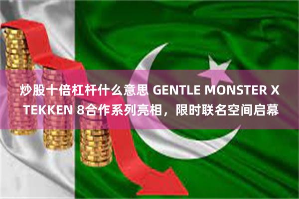 炒股十倍杠杆什么意思 GENTLE MONSTER X TEKKEN 8合作系列亮相，限时联名空间启幕