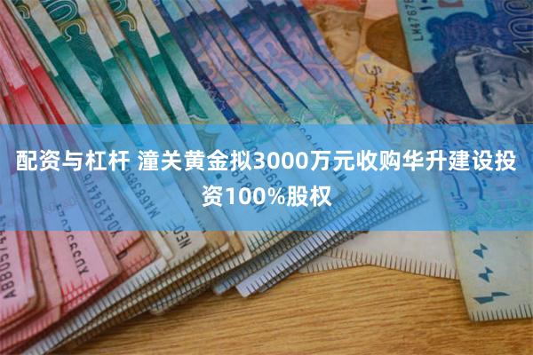 配资与杠杆 潼关黄金拟3000万元收购华升建设投资100%股权