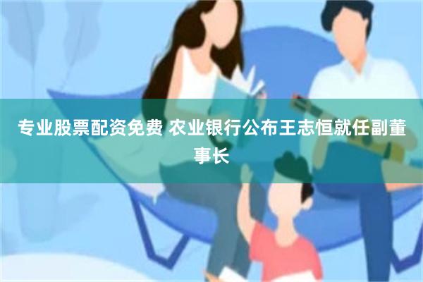 专业股票配资免费 农业银行公布王志恒就任副董事长