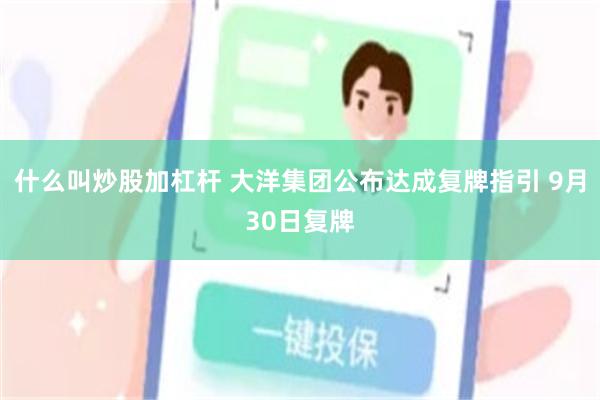 什么叫炒股加杠杆 大洋集团公布达成复牌指引 9月30日复牌