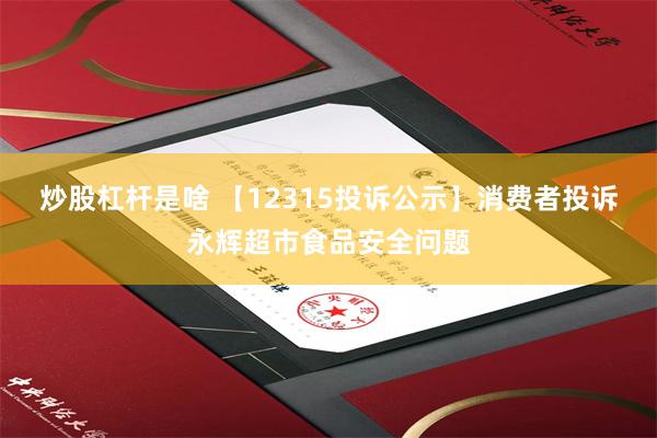 炒股杠杆是啥 【12315投诉公示】消费者投诉永辉超市食品安全问题