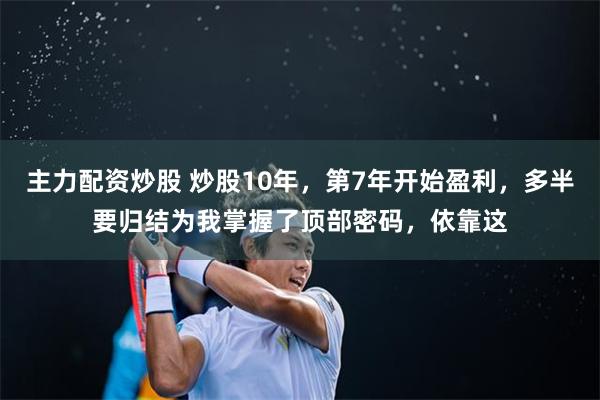 主力配资炒股 炒股10年，第7年开始盈利，多半要归结为我掌握了顶部密码，依靠这