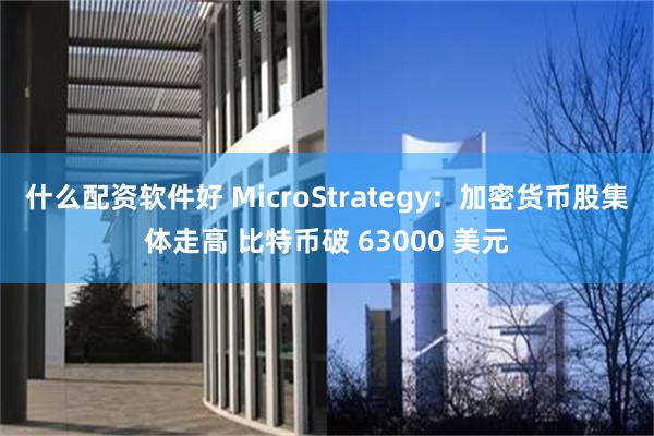 什么配资软件好 MicroStrategy：加密货币股集体走高 比特币破 63000 美元