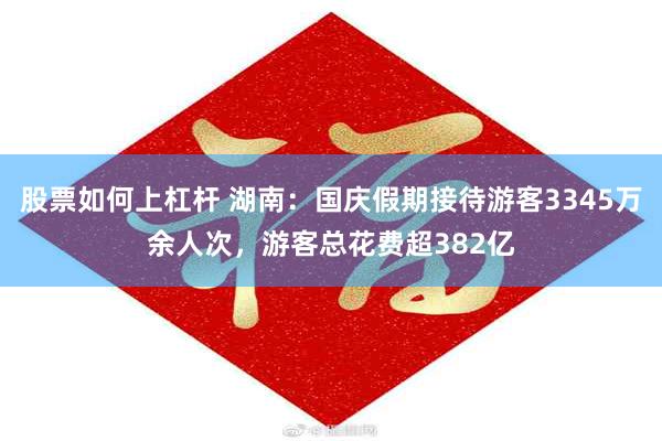 股票如何上杠杆 湖南：国庆假期接待游客3345万余人次，游客总花费超382亿