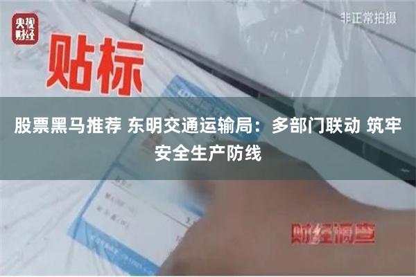 股票黑马推荐 东明交通运输局：多部门联动 筑牢安全生产防线