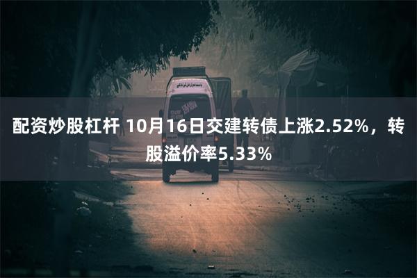 配资炒股杠杆 10月16日交建转债上涨2.52%，转股溢价率5.33%