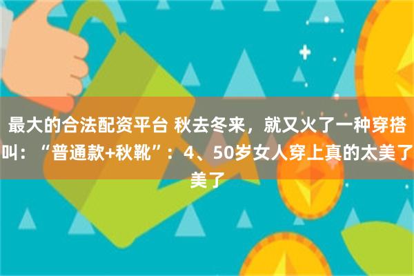 最大的合法配资平台 秋去冬来，就又火了一种穿搭叫：“普通款+秋靴”：4、50岁女人穿上真的太美了