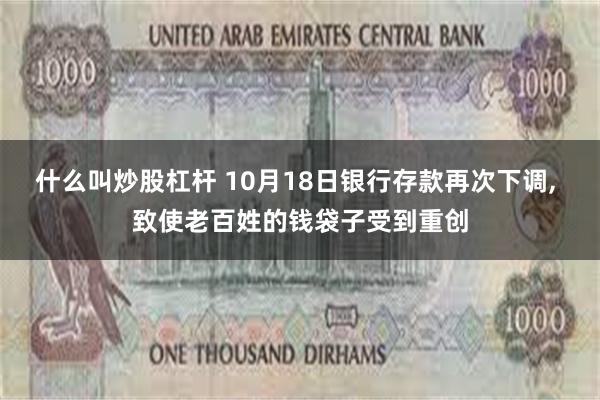 什么叫炒股杠杆 10月18日银行存款再次下调, 致使老百姓的钱袋子受到重创