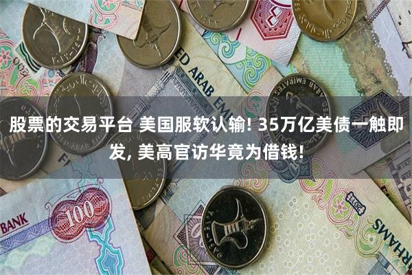 股票的交易平台 美国服软认输! 35万亿美债一触即发, 美高官访华竟为借钱!