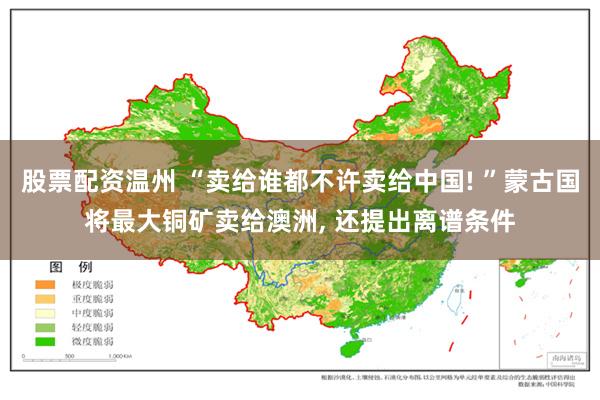 股票配资温州 “卖给谁都不许卖给中国! ”蒙古国将最大铜矿卖给澳洲, 还提出离谱条件