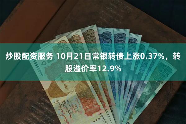 炒股配资服务 10月21日常银转债上涨0.37%，转股溢价率12.9%