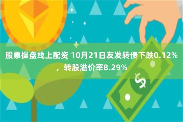 股票操盘线上配资 10月21日友发转债下跌0.12%，转股溢价率8.29%